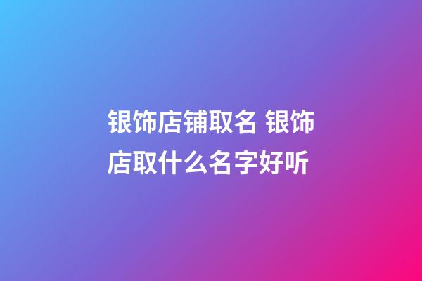 银饰店铺取名 银饰店取什么名字好听-第1张-店铺起名-玄机派